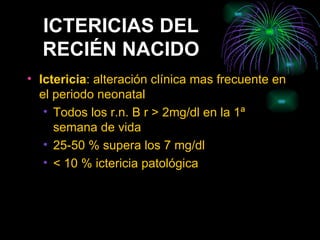 ICTERICIAS DEL RECIÉN NACIDO Ictericia : alteración clínica mas frecuente en el periodo neonatal Todos los r.n. B r > 2mg/dl en la 1ª semana de vida 25-50 % supera los 7 mg/dl < 10 % ictericia patológica 