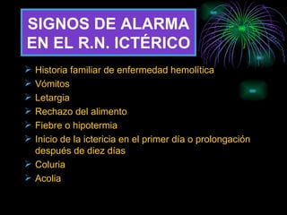 SIGNOS DE ALARMA EN EL R.N. ICTÉRICO Historia familiar de enfermedad hemolítica Vómitos Letargia Rechazo del alimento Fiebre o hipotermia Inicio de la ictericia en el primer día o prolongación después de diez días Coluria Acolia 