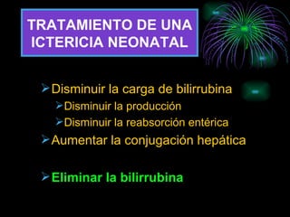 TRATAMIENTO DE UNA ICTERICIA NEONATAL Disminuir la carga de bilirrubina Disminuir la producción Disminuir la reabsorción entérica Aumentar la conjugación hepática Eliminar la bilirrubina 