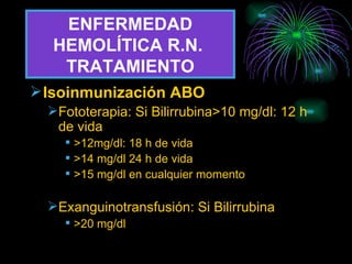 ENFERMEDAD HEMOLÍTICA R.N.  TRATAMIENTO Isoinmunización ABO Fototerapia: Si Bilirrubina>10 mg/dl: 12 h de vida >12mg/dl: 18 h de vida >14 mg/dl 24 h de vida >15 mg/dl en cualquier momento Exanguinotransfusión: Si Bilirrubina >20 mg/dl 