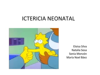ICTERICIA NEONATAL
Eloisa Silva
Natalia Sosa
Sonia Monzón
María Noel Báez
 
