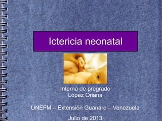 Ictericia neonatal
Interna de pregrado
López Oriana
UNEFM – Extensión Guanare – Venezuela
Julio de 2013
 