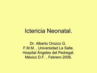 Ictericia Neonatal.
Dr. Alberto Orozco G.
F.M.M. , Universidad La Salle.
Hospital Ángeles del Pedregal.
México D.F. , Febrero 2006.
 