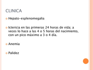 CLINICA




Hepato-esplenomegalia
Ictericia en las primeras 24 horas de vida; a
veces lo hace a las 4 o 5 horas del nacimiento,
con un pico máximo a 3 o 4 día.



Anemia



Palidez

 