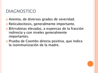 DIAGNOSTICO
Anemia, de diversos grados de severidad.
 Reticulocitosis, generalmente importante.
 Bilirrubinas elevadas, a expensas de la fracción
indirecta y con niveles generalmente
importantes.
 Prueba de Coombs directa positiva, que indica
la isoinmunización de la madre.


 