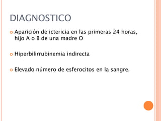 DIAGNOSTICO


Aparición de ictericia en las primeras 24 horas,
hijo A o B de una madre O



Hiperbilirrubinemia indirecta



Elevado número de esferocitos en la sangre.

 