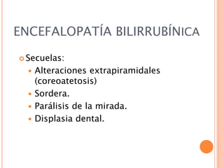 ENCEFALOPATÍA BILIRRUBÍNICA
 Secuelas:

Alteraciones extrapiramidales
(coreoatetosis)
 Sordera.
 Parálisis de la mirada.
 Displasia dental.


 