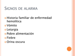 SIGNOS DE ALARMA
 Historia

familiar de enfermedad
hemolítica
 Vómito
 Letargia
 Pobre alimentación
 Fiebre
 Orina oscura

 