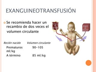 EXANGUINEOTRANSFUSIÓN
 Se

recomienda hacer un
recambio de dos veces el
volumen circulante

Recién nacido

Prematuros
ml/kg
A término

Volumen circulante

90-105
85 ml/kg

 
