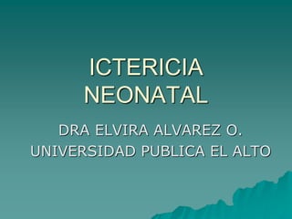 ICTERICIA
NEONATAL
DRA ELVIRA ALVAREZ O.
UNIVERSIDAD PUBLICA EL ALTO
 