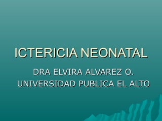 ICTERICIA NEONATALICTERICIA NEONATAL
DRA ELVIRA ALVAREZ O.DRA ELVIRA ALVAREZ O.
UNIVERSIDAD PUBLICA EL ALTOUNIVERSIDAD PUBLICA EL ALTO
 