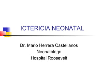 ICTERICIA NEONATAL
Dr. Mario Herrera Castellanos
Neonatólogo
Hospital Roosevelt
 