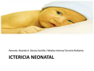 ICTERICIA NEONATAL
Ponente: Ricardo A. Garcia Castilla / Medico Interno/ Servicio Pediatria.
 