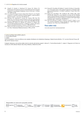 [9] Alagille D, Estrada A, Hadchouel M, Gautier M, Odièvre M,
Dommergues JP. Syndromic paucity of interlobular bile ducts [Alagille
syndrome or arteriohepatic dysplasia]: review of 80 cases. J Pediatr
1987;110:195-200.
[10] Li L, Krantz ID, DengY, GeninA, BantaAB, Collins CC, et al.Alagille
syndrome is caused by mutations in human Jagged 1, which encodes a
ligand for Notch 1. Nat Genet 1997;16:243-51.
[11] Newman TB, Liljestrand P, Jeremy RJ, Ferriero DM, Wu YW,
Hudes ES, et al. Outcome among newborns with total serum bilirubin
levels of 25mg per decilitre or more. N Engl J Med 2006;354:1889-900.
[12] Wennberg RP, Ahlfors CE, Bhutani VK, Johnson LA, Shapiro SM.
Toward understanding kernicterus: a challenge to improve the mana-
gement of jaundiced newborns. Pediatrics 2006;117:474-85.
[13] Odièvre M. Ictère au lait de mère. In: Journées parisiennes de pédia-
trie. Paris: Flammarion Médecine-Sciences; 1998. p. 85-94.
[14] Bosma PJ, Chowdhury JR, Bakker C, Gantla S, De BoerA, Oostra BA,
et al. The genetic basis of the reduced expression of bilirubin UDP-
glucuronosyltransferase 1 in Gilbert’s syndrome. N Engl J Med 1995;
333:1171-5.
[15] Bosma PJ, Chowdhury NR, Goldhoorn BG, Hofker MH, Oude
Elferink RP, Jansen PL, et al. Sequence of exons and the ﬂanking
regionsofhumanbilirubinUDPglucuronosyltransferasegenecomplex
and identiﬁcation of a genetic mutation in a patient with Crigler-Najjar
syndrome, type I. Hepatology 1992;15:941-7.
[16] Petit FM, Bézieau S, Gajdos V, Parisot F, Scoul C, Capel L, et al.
The Tunisian population history through the Crigler-Najjar type I
syndrome. Eur J Hum Genet 2008;16:848-53.
Para saber más
www.chu-rouen.fr/ssf/./ictereneonatal.html
P. Labrune (philippe.labrune@abc.aphp.fr).
P. Trioche-Eberschweiler.
V. Gajdos.
Service de pédiatrie, Centre de référence des maladies héréditaires du métabolisme hépatique, Hôpital Antoine-Béclère, 157, rue de la Porte-de-Trivaux, BP
405, 92141 Clamart, France.
Cualquier referencia a este artículo debe incluir la mención del artículo original: Labrune P., Trioche-Eberschweiler P., Gajdos V. Diagnostic de l’ictère du
nouveau-né. EMC (Elsevier Masson SAS, Paris), Pédiatrie, 4-002-R-30, 2010.
Disponible en www.em-consulte.com/es
Algoritmos Ilustraciones
complementarias
Vídeos /
Animaciones
Aspectos
legales
Información
al paciente
Informaciones
complementarias
Autoevaluación Caso
clínico
E – 4-002-R-30 ¶ Diagnóstico de la ictericia neonatal
6 Pediatría
 