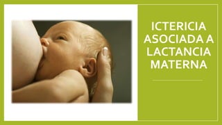 ICTERICIA
ASOCIADA A
LACTANCIA
MATERNA
 