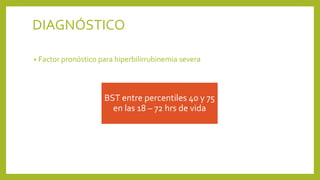 • Factor pronóstico para hiperbilirrubinemia severa
BST entre percentiles 40 y 75
en las 18 – 72 hrs de vida
DIAGNÓSTICO
 