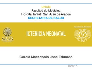 ICTERICIA NEONATAL
García Macedonio José Eduardo
05/2017
UNAM
Facultad de Medicina
Hospital Infantil San Juan de Aragon
SECRETARIA DE SALUD
 