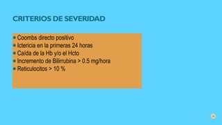 CRITERIOS DE SEVERIDAD
●Coombs directo positivo
●Ictericia en la primeras 24 horas
●Caída de la Hb y/o el Hcto
●Incremento de Bilirrubina > 0.5 mg/hora
●Reticulocitos > 10 %
14
 