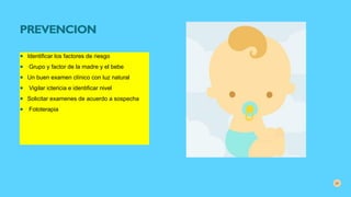 PREVENCION
● Identificar los factores de riesgo
● Grupo y factor de la madre y el bebe
● Un buen examen clínico con luz natural
● Vigilar ictericia e identificar nivel
● Solicitar examenes de acuerdo a sospecha
● Fototerapia
31
 