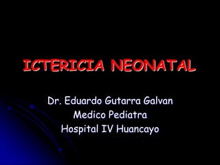 ICTERICIA NEONATAL Dr. Eduardo GutarraGalvan Medico Pediatra Hospital IV Huancayo 