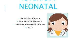 ICTERICIA 
NEONATAL 
• Sarah Pérez Cabarca 
• Estudiante VIII Semestre 
• Medicina, Universidad de Sucre 
• 2014 
 