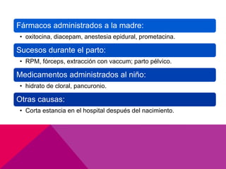 Fármacos administrados a la madre:
• oxitocina, diacepam, anestesia epidural, prometacina.
Sucesos durante el parto:
• RPM, fórceps, extracción con vaccum; parto pélvico.
Medicamentos administrados al niño:
• hidrato de cloral, pancuronio.
Otras causas:
• Corta estancia en el hospital después del nacimiento.
 