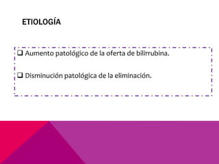 ETIOLOGÍA
 Aumento patológico de la oferta de bilirrubina.
 Disminución patológica de la eliminación.
 