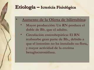 Etiología –  Ictericia Fisiológica Aumento de la Oferta de bilirrubina : Mayor producción: Un RN produce el doble de Bb. que el adulto. Circulación enterohepática: El RN reabsorbe gran parte de Bb., debido a que el intestino no ha instalado su flora, y mayor actividad de la enzima betaglucuronidasa. 