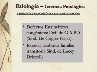 Etiología –  Ictericia Patológica Defectos Enzimáticos congénitos: Def. de G-6-PD (Sind. De Crigler-Najar). Ictericia acolúrica familiar transitoria Sind, de Lucey Driscoll) 2. DISMINUCIÓN PATOLÓGICA EN LA ELIMINACIÓN 
