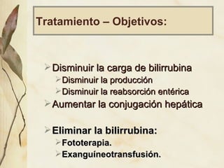 Tratamiento – Objetivos: Disminuir la carga de bilirrubina Disminuir la producción Disminuir la reabsorción entérica Aumentar la conjugación hepática Eliminar la bilirrubina:  Fototerapia. Exanguíneotransfusión. 