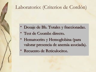 Laboratorio: (Criterios de Cordón)
• Dosaje de Bb. Totales y fraccionadas.
Dosaje de Bb. Totales y fraccionadas.
• Test de Coombs directo.
Test de Coombs directo.
• Hematocrito y Hemoglobina (para
Hematocrito y Hemoglobina (para
valorar presencia de anemia asociada).
valorar presencia de anemia asociada).
• Recuento de Reticulocitos.
Recuento de Reticulocitos.
 
