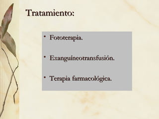 Tratamiento:
Tratamiento:
• Fototerapia.
Fototerapia.
• Exanguíneotransfusión.
Exanguíneotransfusión.
• Terapia farmacológica.
Terapia farmacológica.
 