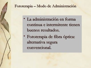Fototerapia – Modo de Administración
Fototerapia – Modo de Administración
• La administración en forma
La administración en forma
continua e intermitente tienen
continua e intermitente tienen
buenos resultados.
buenos resultados.
• Fototerapia de fibra óptica:
Fototerapia de fibra óptica:
alternativa segura
alternativa segura
convencional.
convencional.
 