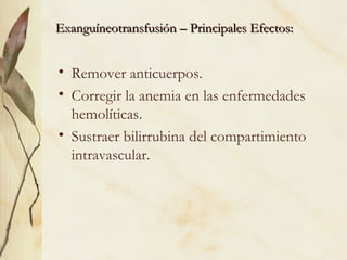 Exanguíneotransfusión – Principales Efectos:
Exanguíneotransfusión – Principales Efectos:
• Remover anticuerpos.
• Corregir la anemia en las enfermedades
hemolíticas.
• Sustraer bilirrubina del compartimiento
intravascular.
 