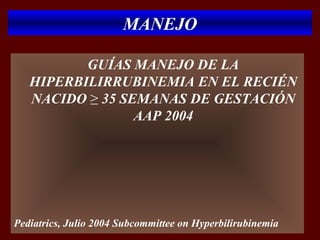 MANEJO

          GUÍAS MANEJO DE LA
   HIPERBILIRRUBINEMIA EN EL RECIÉN
   NACIDO ≥ 35 SEMANAS DE GESTACIÓN
                 AAP 2004




Pediatrics, Julio 2004 Subcommittee on Hyperbilirubinemia
 