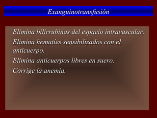 Exanguinotransfusión

 Elimina bilirrubinas del espacio intravascular.
 Elimina hematíes sensibilizados con el

  anticuerpo.
 Elimina anticuerpos libres en suero.

 Corrige la anemia.
 