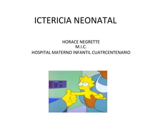 ICTERICIA NEONATAL
HORACE NEGRETTE
M.I.C.
HOSPITAL MATERNO INFANTIL CUATRCENTENARIO

 