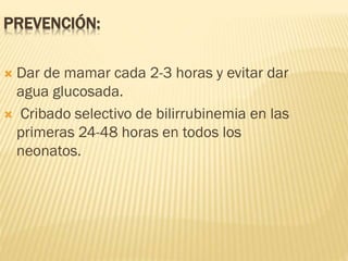 PREVENCIÓN:
 Dar de mamar cada 2-3 horas y evitar dar
agua glucosada.
 Cribado selectivo de bilirrubinemia en las
primeras 24-48 horas en todos los
neonatos.
 