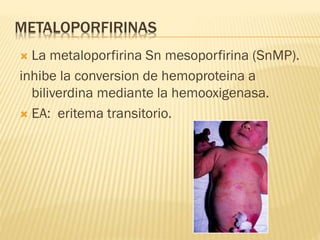 METALOPORFIRINAS
 La metaloporfirina Sn mesoporfirina (SnMP).
inhibe la conversion de hemoproteina a
biliverdina mediante la hemooxigenasa.
 EA: eritema transitorio.
 