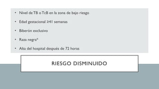 RIESGO DISMINUIDO
• Nivel de TB oTcB en la zona de bajo riesgo
• Edad gestacional ≥41 semanas
• Biberón exclusivo
• Raza negra*
• Alta del hospital después de 72 horas
 