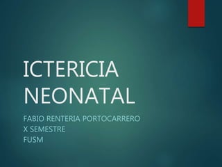 ICTERICIA
NEONATAL
FABIO RENTERIA PORTOCARRERO
X SEMESTRE
FUSM
 