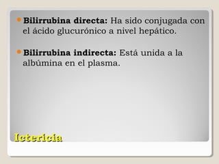 Bilirrubina  directa: Ha sido conjugada con
 el ácido glucurónico a nivel hepático.

Bilirrubinaindirecta: Está unida a la
 albúmina en el plasma.




Ictericia
 