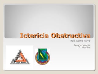 Ictericia Obstructiva
              Raúl Serna Parra
                 Imagenologia
                   Dr. Medina
 