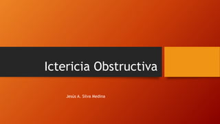 Ictericia Obstructiva
Jesús A. Silva Medina
 
