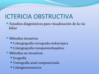 ICTERICIA OBSTRUCTIVA
Estudios diagnósticos para visualización de la vía
biliar
Métodos invasivos
Colangiografía retrograda endoscópica
Colangiografía transparietohepática
Métodos no invasivos
Ecografía
Tomografía axial computarizada
Colangioresonancia
 