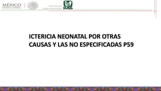 ICTERICIA NEONATAL POR OTRAS
CAUSAS Y LAS NO ESPECIFICADAS P59
 