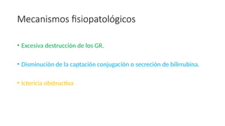 Mecanismos fisiopatológicos
• Excesiva destrucción de los GR.
• Disminución de la captación conjugación o secreción de bilirrubina.
• Ictericia obstructiva
 
