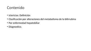 Contenido
• Ictericias: Definición
• Clasificación por alteraciones del metabolismo de la bilirrubina
• Por enfermedad hepatobiliar
• Diagnostico.
 