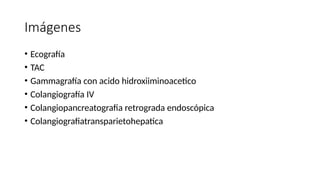 Imágenes
• Ecografía
• TAC
• Gammagrafía con acido hidroxiiminoacetico
• Colangiografía IV
• Colangiopancreatografia retrograda endoscópica
• Colangiografiatransparietohepatica
 