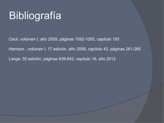 Bibliografía
Cecil, volúmen I, año 2009, páginas 1092-1093, capítulo 150
Harrison , volúmen I, 17 edición, año 2009, capítulo 43, páginas 261-265
Lange, 50 edición, páginas 639-642, capítulo 16, año 2012
 